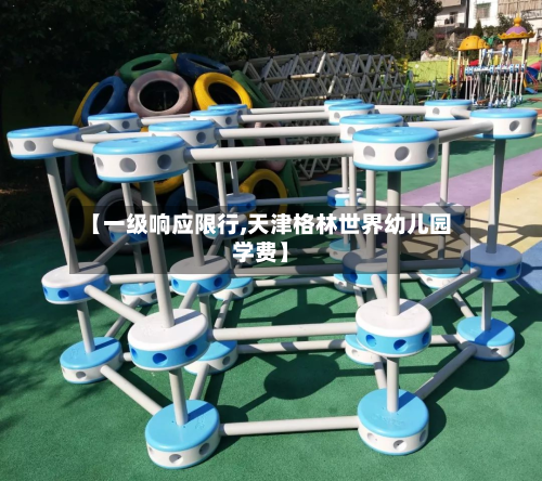 【一级响应限行,天津格林世界幼儿园学费】-第2张图片