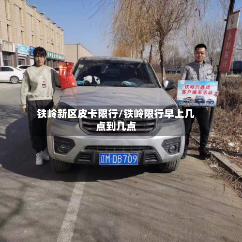 铁岭新区皮卡限行/铁岭限行早上几点到几点-第3张图片