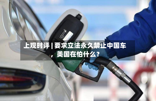 上观时评 | 要求立法永久禁止中国车，美国在怕什么？-第2张图片
