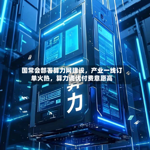 国常会部署算力网建设，产业一线订单火热，算力调优付费意愿高-第2张图片