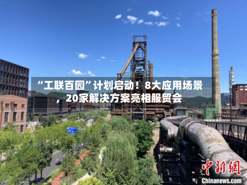 “工联百园”计划启动!8大应用场景,20家解决方案亮相服贸会