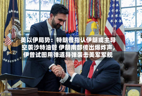 美以伊局势：特朗普指认伊朗或主导空袭沙特油管 伊朗南部传出爆炸声，伊曾试图用弹道导弹袭击美军军舰