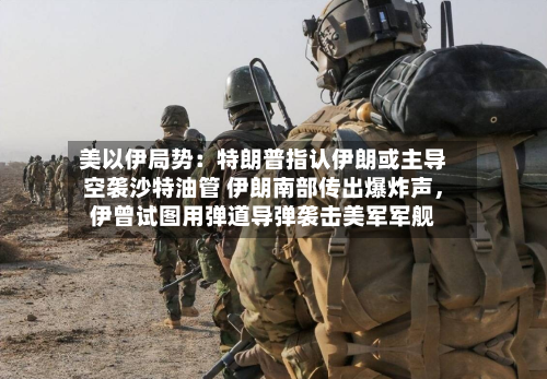 美以伊局势：特朗普指认伊朗或主导空袭沙特油管 伊朗南部传出爆炸声，伊曾试图用弹道导弹袭击美军军舰-第2张图片