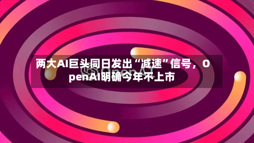 两大AI巨头同日发出“减速	”信号	，OpenAI明确今年不上市-第2张图片
