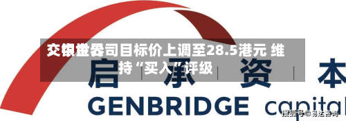 交银世界：中金公司目标价上调至28.5港元 维持“买入”评级-第1张图片