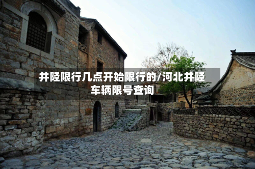井陉限行几点开始限行的/河北井陉车辆限号查询