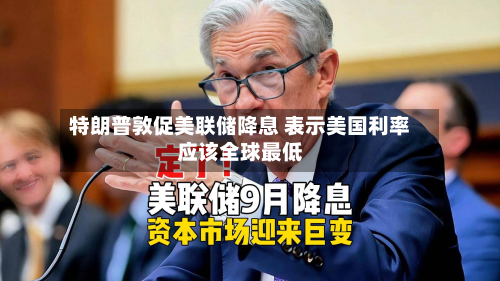特朗普敦促美联储降息 表示美国利率应该全球最低