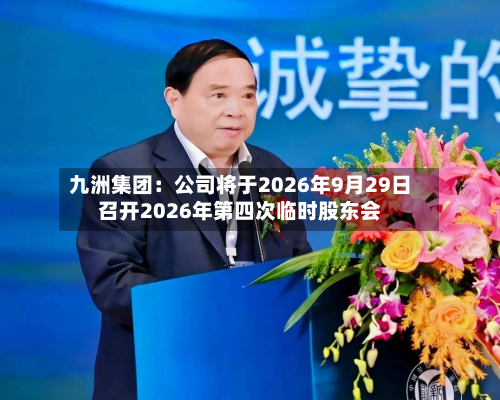 九洲集团：公司将于2026年9月29日召开2026年第四次临时股东会-第2张图片