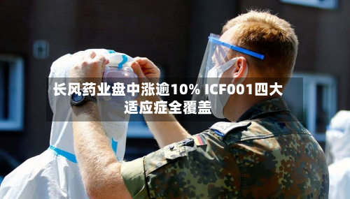 长风药业盘中涨逾10% ICF001四大适应症全覆盖-第1张图片