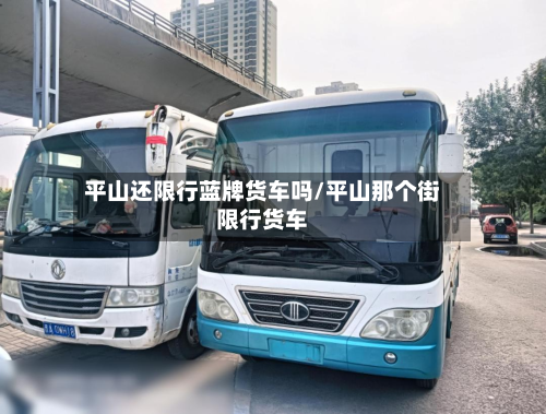 平山还限行蓝牌货车吗/平山那个街限行货车-第3张图片