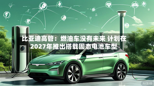 比亚迪高管:燃油车没有未来 计划在2027年推出搭载固态电池车型