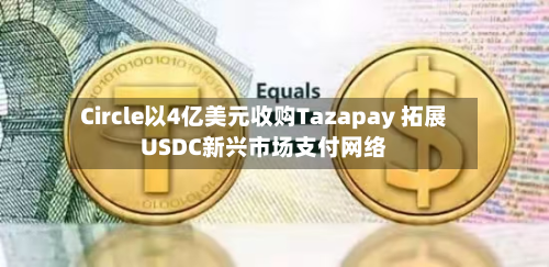 Circle以4亿美元收购Tazapay 拓展USDC新兴市场支付网络-第2张图片
