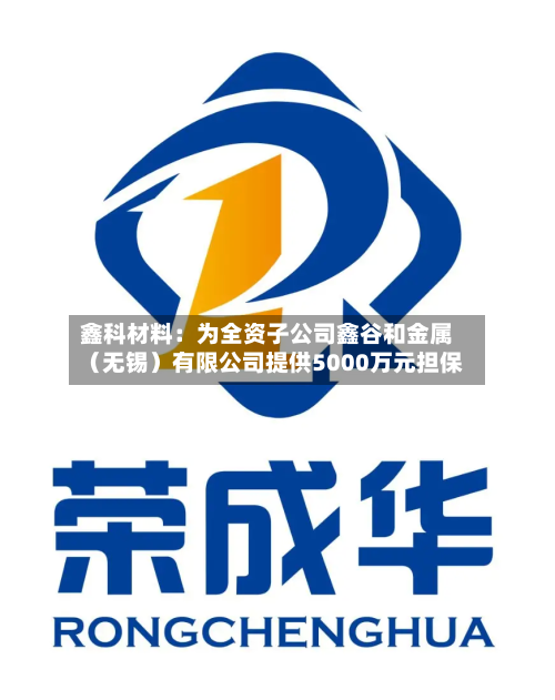 鑫科材料：为全资子公司鑫谷和金属（无锡）有限公司提供5000万元担保