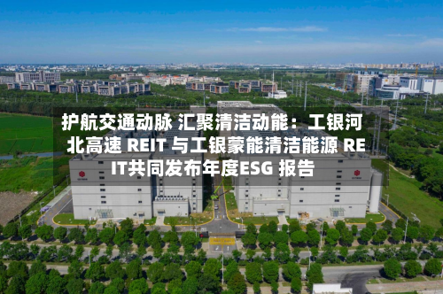 护航交通动脉 汇聚清洁动能：工银河北高速 REIT 与工银蒙能清洁能源 REIT共同发布年度ESG 报告-第2张图片