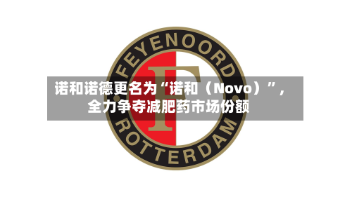 诺和诺德更名为“诺和（Novo）”	，全力争夺减肥药市场份额-第2张图片