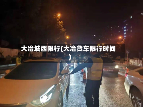 大冶城西限行(大冶货车限行时间)-第3张图片