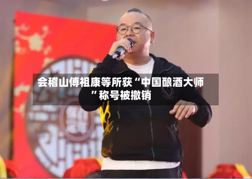 会稽山傅祖康等所获“中国酿酒大师”称号被撤销-第2张图片