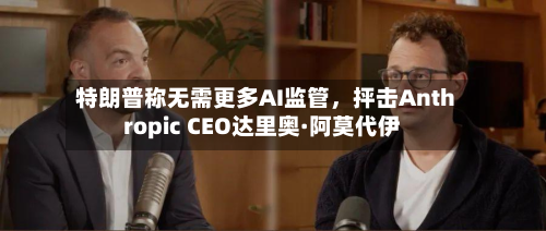 特朗普称无需更多AI监管	，抨击Anthropic CEO达里奥·阿莫代伊-第2张图片