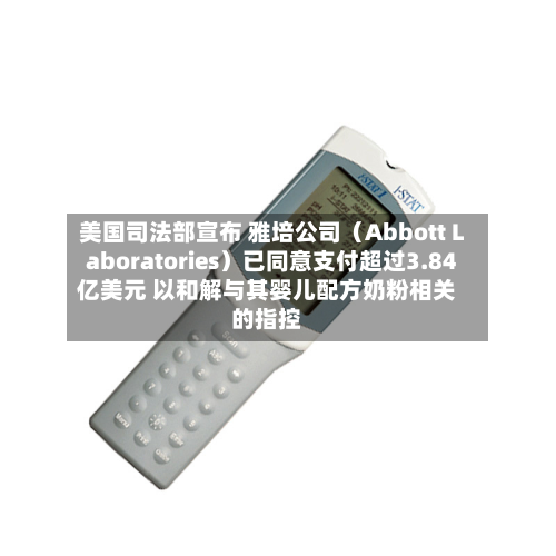 美国司法部宣布 雅培公司（Abbott Laboratories）已同意支付超过3.84亿美元 以和解与其婴儿配方奶粉相关的指控