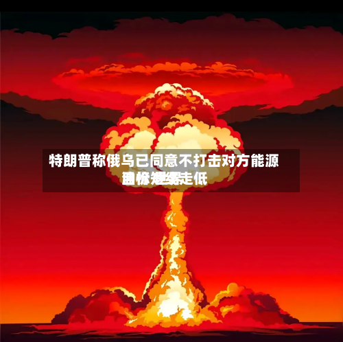 特朗普称俄乌已同意不打击对方能源目标 世界油价短线走低