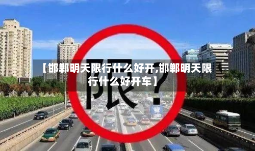 【邯郸明天限行什么好开,邯郸明天限行什么好开车】-第2张图片