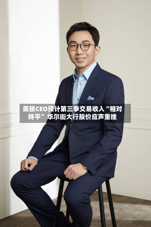 美银CEO预计第三季交易收入“相对持平” 华尔街大行股价应声重挫