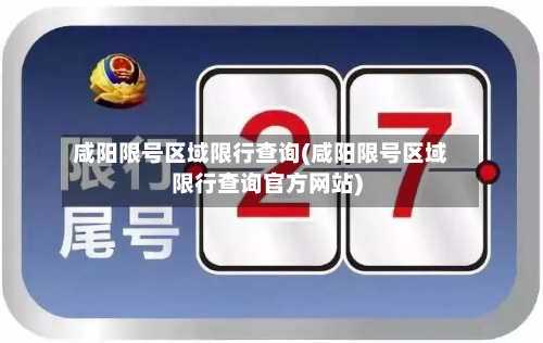 咸阳限号区域限行查询(咸阳限号区域限行查询官方网站)