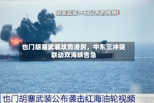 也门胡塞武装攻势凌厉，中东三冲突联动双海峡告急-第3张图片