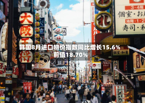 韩国8月进口物价指数同比增长15.6% 前值18.70%