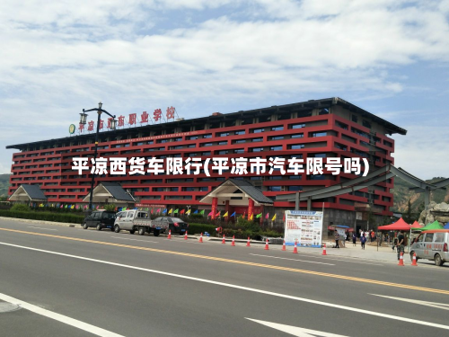 平凉西货车限行(平凉市汽车限号吗)-第3张图片
