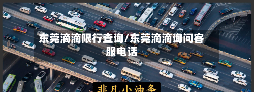 东莞滴滴限行查询/东莞滴滴询问客服电话