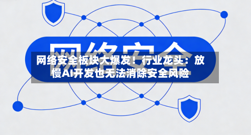 网络安全板块大爆发！行业龙头：放慢AI开发也无法消除安全风险-第3张图片