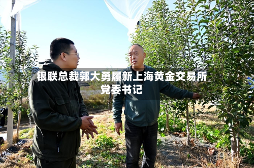 银联总裁郭大勇履新上海黄金交易所党委书记
