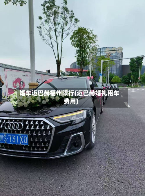 婚车迈巴赫福州限行(迈巴赫婚礼租车费用)