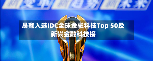 易鑫入选IDC全球金融科技Top 50及新兴金融科技榜