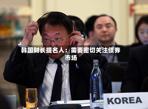 韩国财长提名人：需要密切关注债券市场