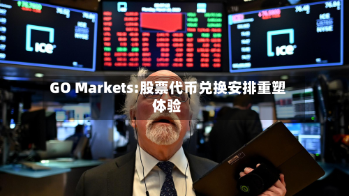 GO Markets:股票代币兑换安排重塑体验-第2张图片