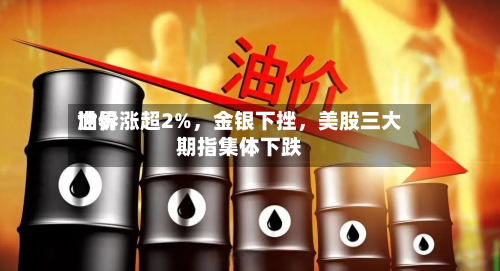世界油价涨超2%，金银下挫，美股三大期指集体下跌