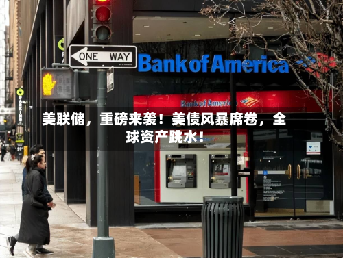 美联储，重磅来袭！美债风暴席卷，全球资产跳水！