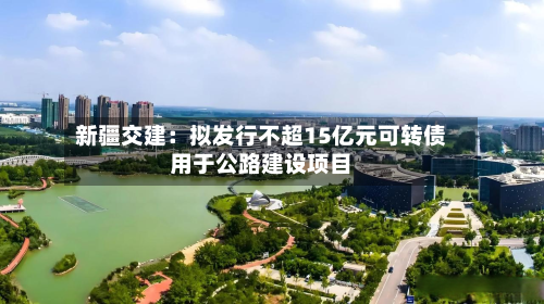 新疆交建:拟发行不超15亿元可转债用于公路建设项目