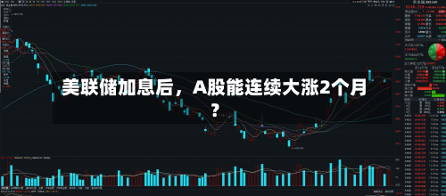 美联储加息后，A股能连续大涨2个月？