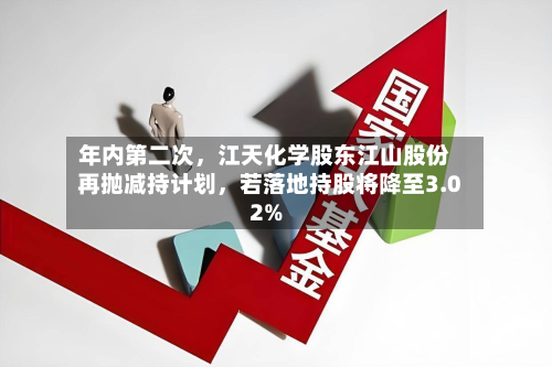 年内第二次，江天化学股东江山股份再抛减持计划	，若落地持股将降至3.02%-第3张图片