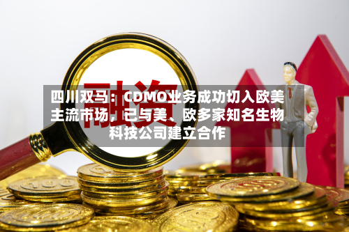 四川双马:CDMO业务成功切入欧美主流市场,已与美、欧多家知名生物科技公司建立合作