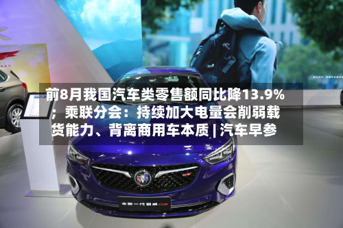 前8月我国汽车类零售额同比降13.9%；乘联分会：持续加大电量会削弱载货能力、背离商用车本质 | 汽车早参