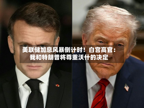 美联储加息风暴倒计时！白宫高官：我和特朗普将尊重沃什的决定-第3张图片
