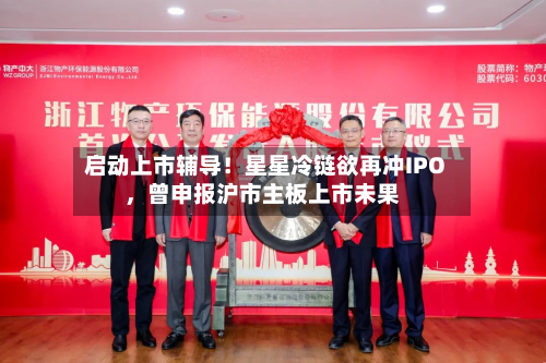 启动上市辅导！星星冷链欲再冲IPO，曾申报沪市主板上市未果-第2张图片