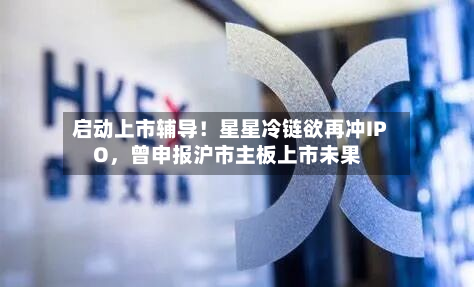 启动上市辅导！星星冷链欲再冲IPO，曾申报沪市主板上市未果
