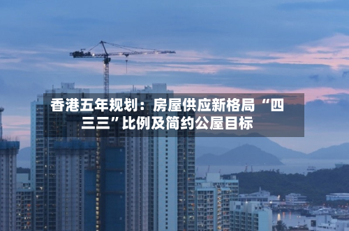 香港五年规划：房屋供应新格局 “四三三”比例及简约公屋目标