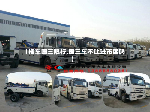 【拖车国三限行,国三车不让进市区吗】
