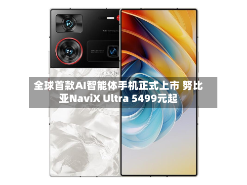 全球首款AI智能体手机正式上市 努比亚NaviX Ultra 5499元起